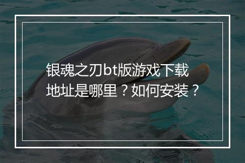 银魂之刃bt版游戏下载地址是哪里？如何安装？