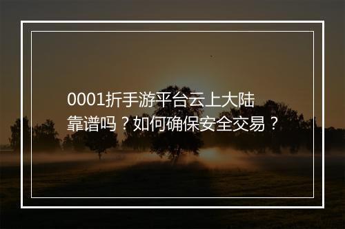 0001折手游平台云上大陆靠谱吗?如何确保安全交易?