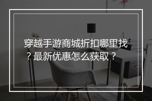 穿越手游商城折扣哪里找？最新优惠怎么获取？