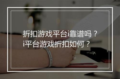 折扣游戏平台i靠谱吗？i平台游戏折扣如何？