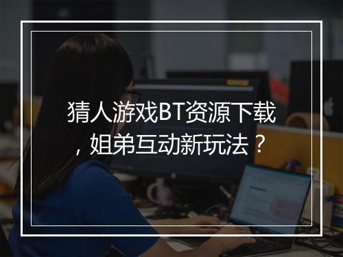 猜人游戏BT资源下载，姐弟互动新玩法？