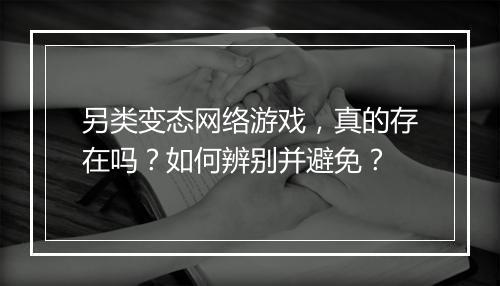 另类变态网络游戏,真的存在吗?如何辨别并避免?