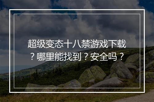 超级变态十八禁游戏下载?哪里能找到?安全吗?