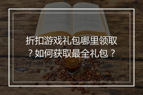 折扣游戏礼包哪里领取？如何获取最全礼包？