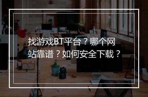 找游戏BT平台?哪个网站靠谱?如何安全下载?