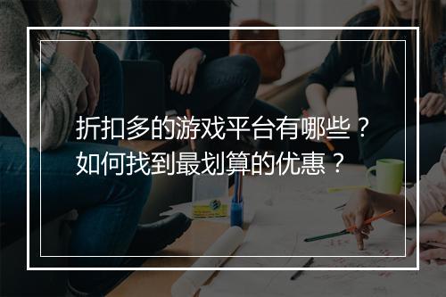 折扣多的游戏平台有哪些?如何找到最划算的优惠?