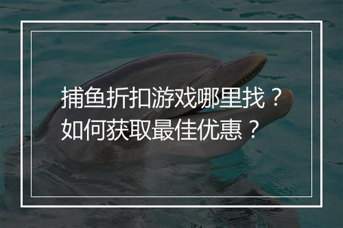 捕鱼折扣游戏哪里找?如何获取最佳优惠?