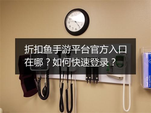 折扣鱼手游平台官方入口在哪?如何快速登录?