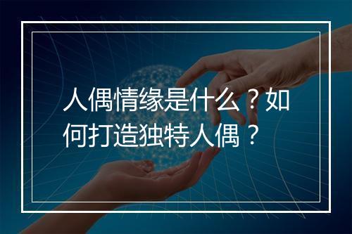 人偶情缘是什么？如何打造独特人偶？
