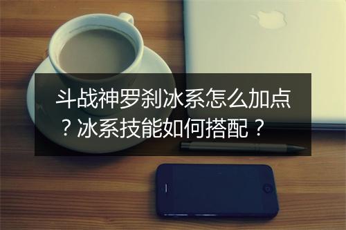 斗战神罗刹冰系怎么加点？冰系技能如何搭配？