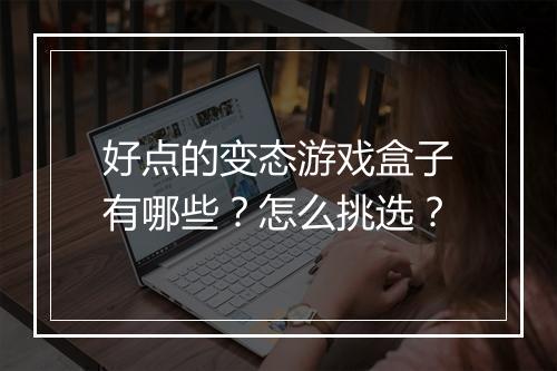 好点的变态游戏盒子有哪些？怎么挑选？