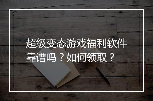 超级变态游戏福利软件靠谱吗?如何领取?