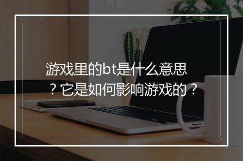 游戏里的bt是什么意思?它是如何影响游戏的?