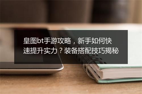 皇图bt手游攻略,新手如何快速提升实力?装备搭配技巧揭秘