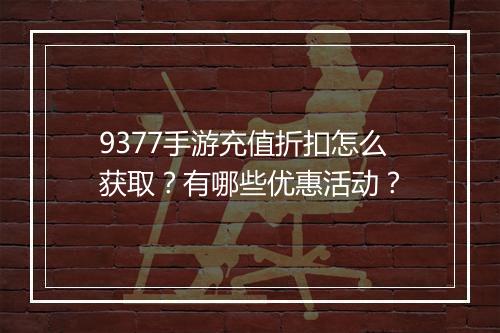 9377手游充值折扣怎么获取?有哪些优惠活动?