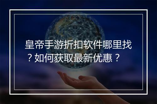 皇帝手游折扣软件哪里找？如何获取最新优惠？