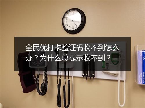 全民优打卡验证码收不到怎么办？为什么总提示收不到？