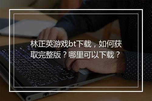 林正英游戏bt下载，如何获取完整版？哪里可以下载？