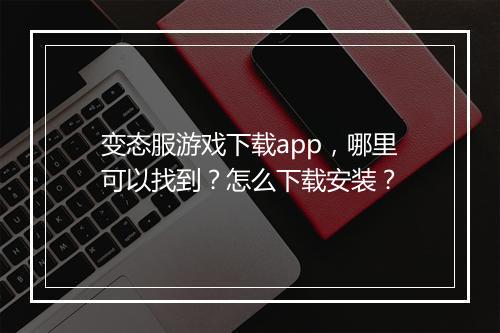 变态服游戏下载app,哪里可以找到?怎么下载安装?