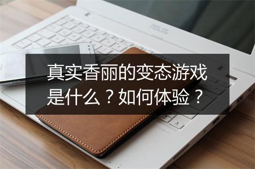 真实香丽的变态游戏是什么?如何体验?