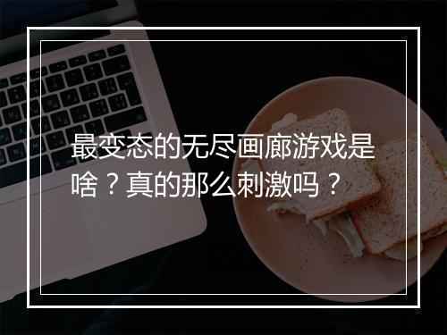 最变态的无尽画廊游戏是啥？真的那么刺激吗？