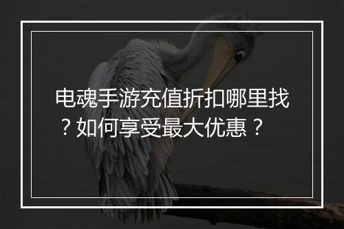 电魂手游充值折扣哪里找?如何享受最大优惠?