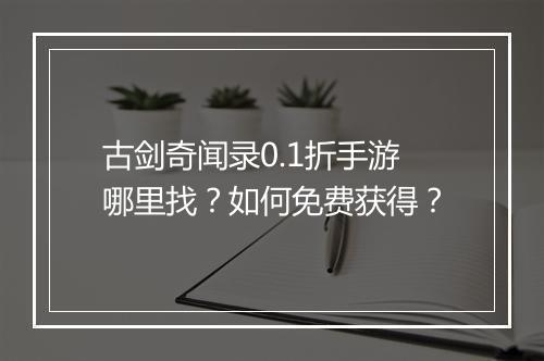 古剑奇闻录0.1折手游哪里找?如何免费获得?