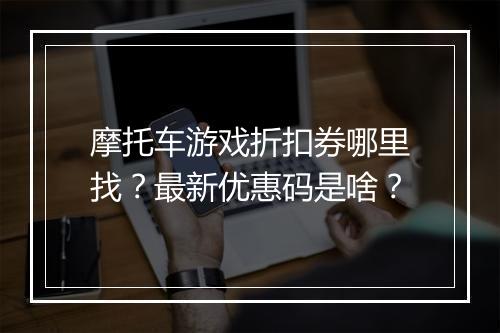 摩托车游戏折扣券哪里找?最新优惠码是啥?