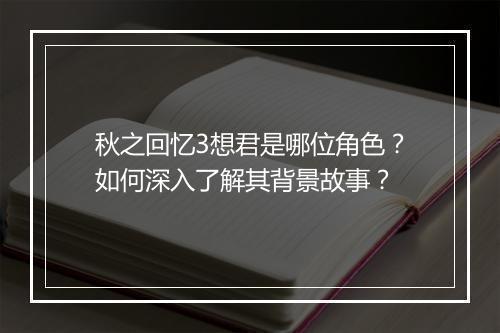 秋之回忆3想君是哪位角色？如何深入了解其背景故事？