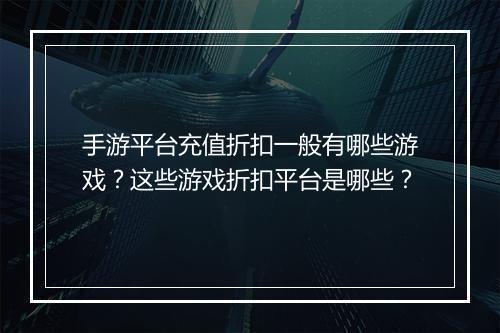 手游平台充值折扣一般有哪些游戏?这些游戏折扣平台是哪些?