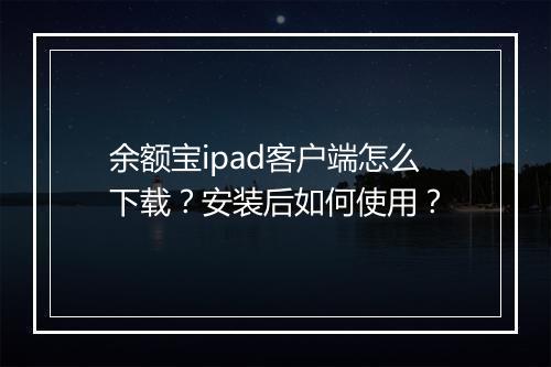 余额宝ipad客户端怎么下载？安装后如何使用？
