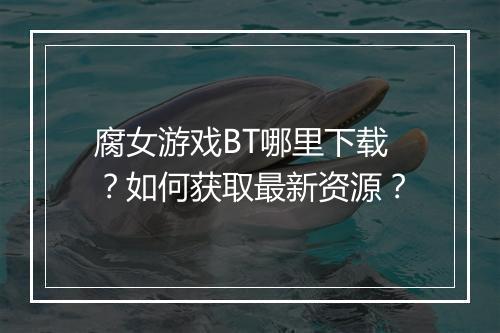 腐女游戏BT哪里下载?如何获取最新资源?