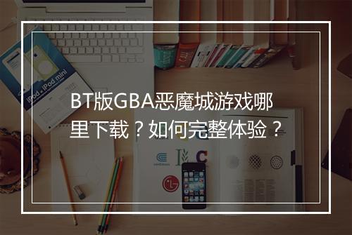 BT版GBA恶魔城游戏哪里下载?如何完整体验?