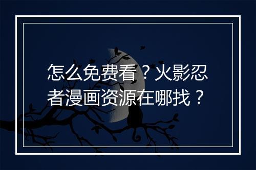 怎么免费看？火影忍者漫画资源在哪找？