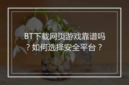 BT下载网页游戏靠谱吗？如何选择安全平台？