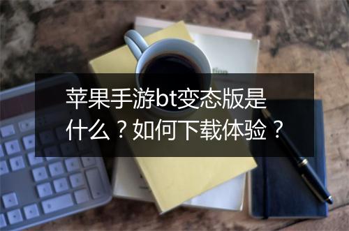 苹果手游bt变态版是什么?如何下载体验?