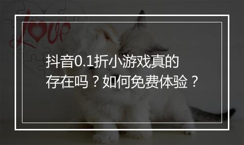 抖音0.1折小游戏真的存在吗?如何免费体验?