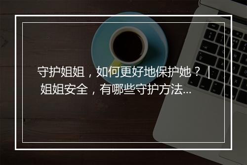 守护姐姐,如何更好地保护她?| 姐姐安全,有哪些守护方法?