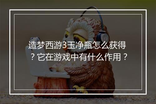 造梦西游3玉净瓶怎么获得?它在游戏中有什么作用?