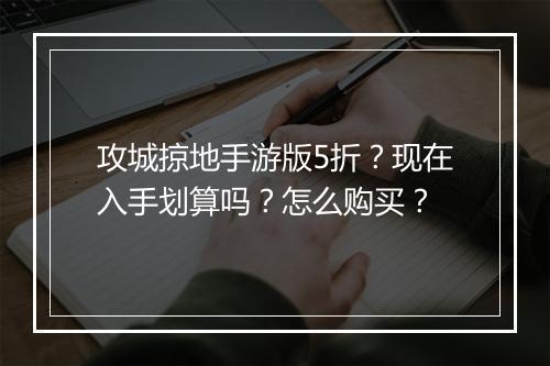 攻城掠地手游版5折？现在入手划算吗？怎么购买？