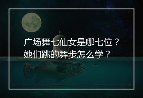 广场舞七仙女是哪七位?她们跳的舞步怎么学?