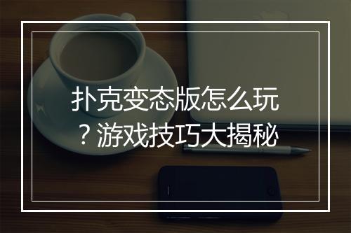 扑克变态版怎么玩?游戏技巧大揭秘