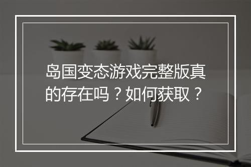岛国变态游戏完整版真的存在吗？如何获取？