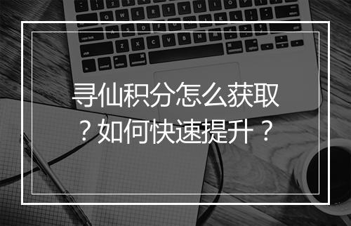 寻仙积分怎么获取?如何快速提升?
