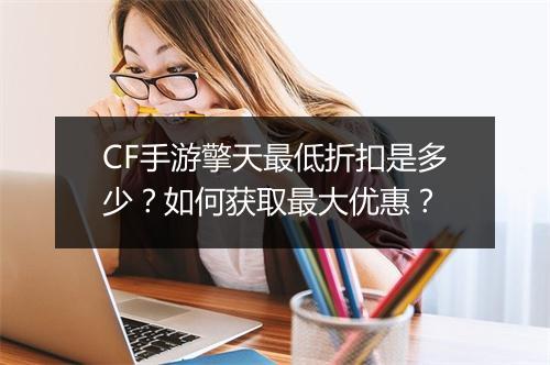 CF手游擎天最低折扣是多少?如何获取最大优惠?