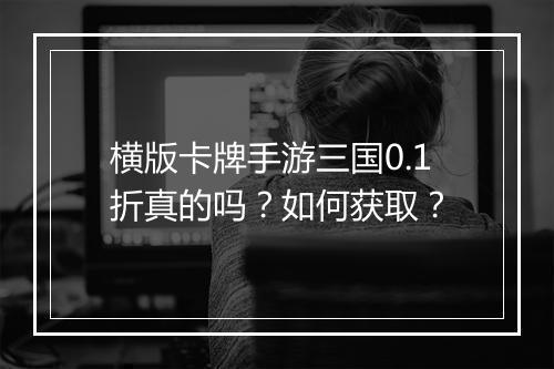横版卡牌手游三国0.1折真的吗？如何获取？