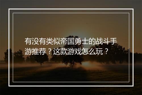 有没有类似帝国勇士的战斗手游推荐？这款游戏怎么玩？