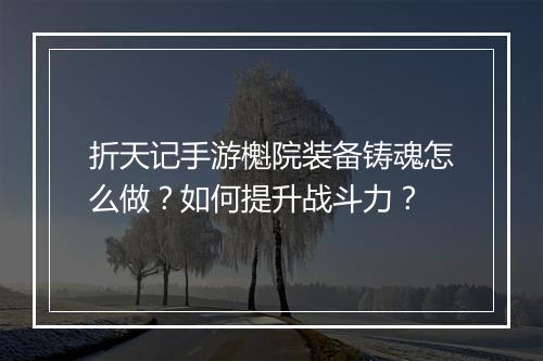 折天记手游櫆院装备铸魂怎么做?如何提升战斗力?