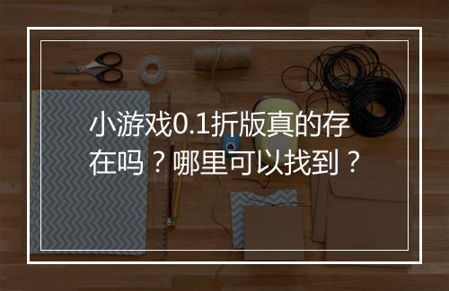 小游戏0.1折版真的存在吗?哪里可以找到?