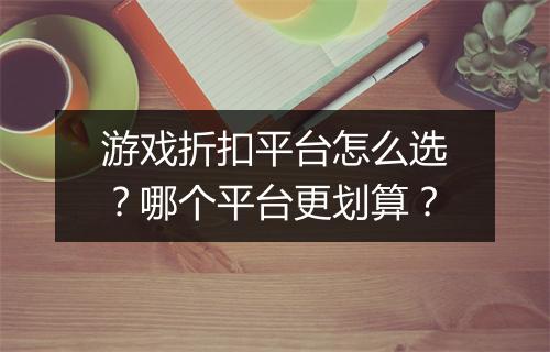 游戏折扣平台怎么选?哪个平台更划算?